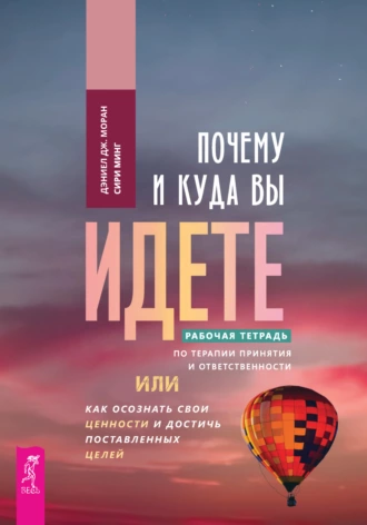 Постер книги Почему и куда вы идете. Рабочая тетрадь по терапии принятия и ответственности, или Как осознать свои ценности и достичь поставленных целей