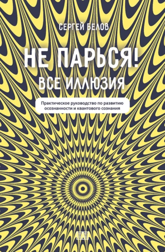 Постер книги Не парься! Все иллюзия. Практическое руководство по развитию осознанности и квантового сознания